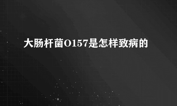 大肠杆菌O157是怎样致病的