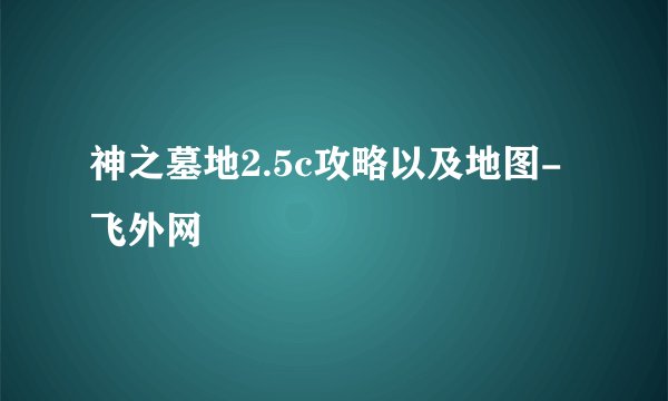 神之墓地2.5c攻略以及地图-飞外网