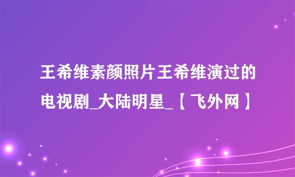 王希维素颜照片王希维演过的电视剧_大陆明星_【飞外网】