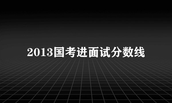 2013国考进面试分数线