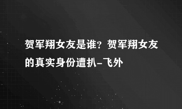 贺军翔女友是谁？贺军翔女友的真实身份遭扒-飞外