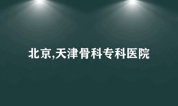 北京,天津骨科专科医院