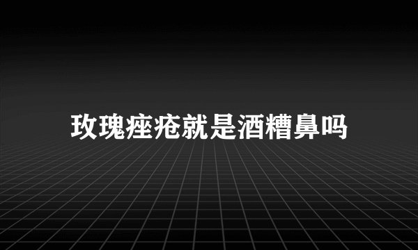 玫瑰痤疮就是酒糟鼻吗