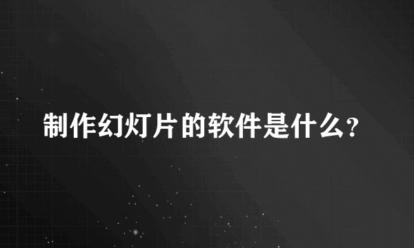 制作幻灯片的软件是什么？