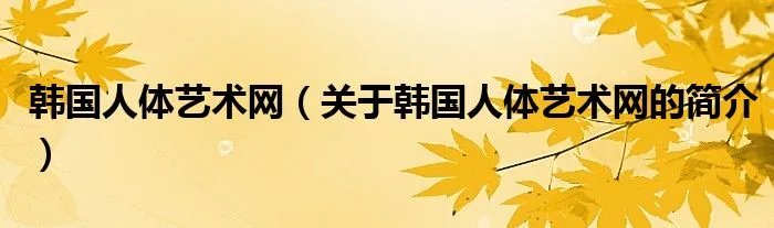 韩国人体艺术网（关于韩国人体艺术网的简介）