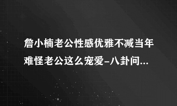 詹小楠老公性感优雅不减当年难怪老公这么宠爱-八卦问答-飞外网