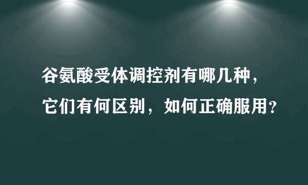 谷氨酸受体调控剂有哪几种，它们有何区别，如何正确服用？