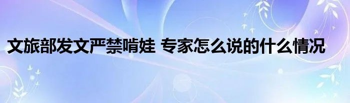 文旅部发文严禁啃娃 专家怎么说的什么情况