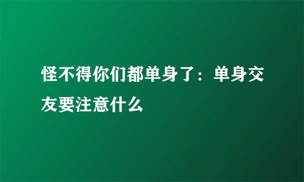 怪不得你们都单身了：单身交友要注意什么