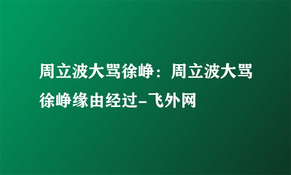 周立波大骂徐峥：周立波大骂徐峥缘由经过-飞外网