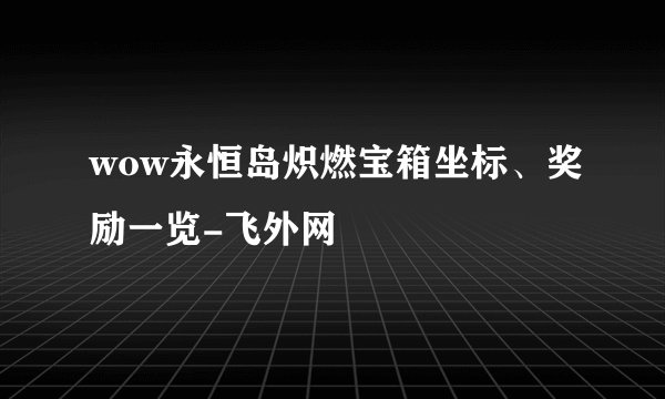 wow永恒岛炽燃宝箱坐标、奖励一览-飞外网