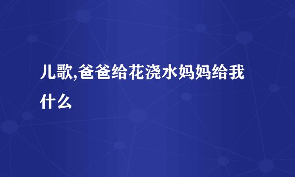 儿歌,爸爸给花浇水妈妈给我什么