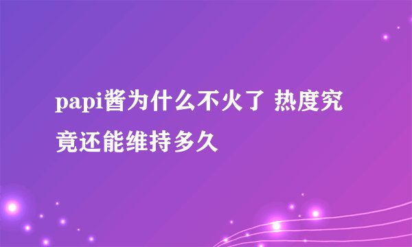 papi酱为什么不火了 热度究竟还能维持多久