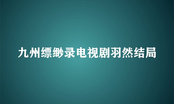 九州缥缈录电视剧羽然结局