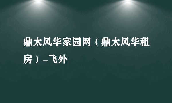 鼎太风华家园网（鼎太风华租房）-飞外