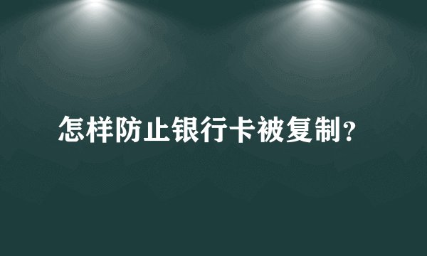 怎样防止银行卡被复制？