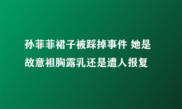 孙菲菲裙子被踩掉事件 她是故意袒胸露乳还是遭人报复