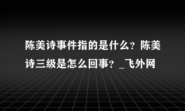 陈美诗事件指的是什么？陈美诗三级是怎么回事？_飞外网