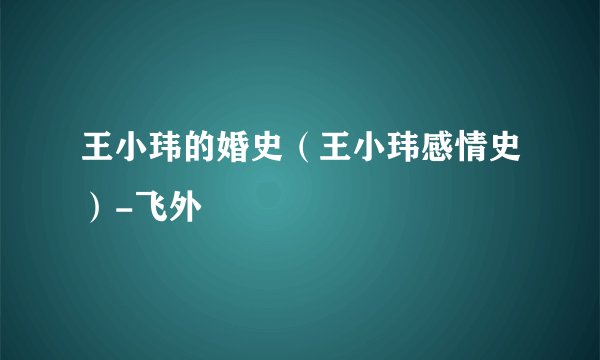王小玮的婚史（王小玮感情史）-飞外