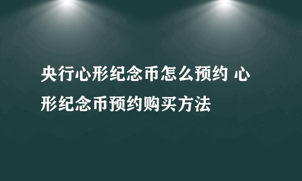 央行心形纪念币怎么预约 心形纪念币预约购买方法