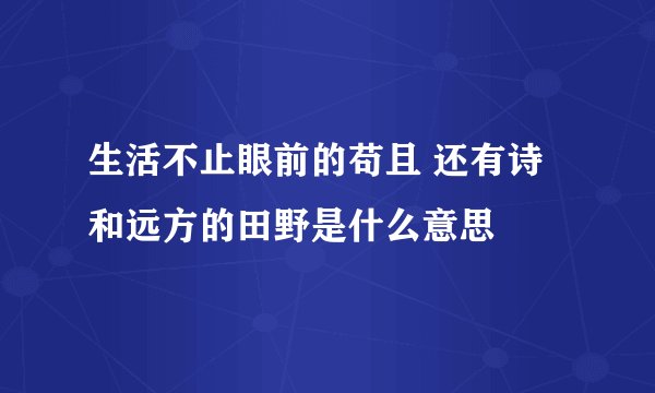 生活不止眼前的苟且 还有诗和远方的田野是什么意思