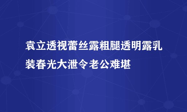 袁立透视蕾丝露粗腿透明露乳装春光大泄令老公难堪