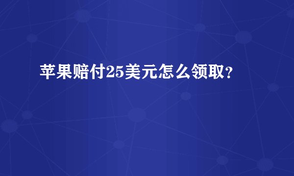 苹果赔付25美元怎么领取？