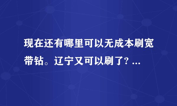 现在还有哪里可以无成本刷宽带钻。辽宁又可以刷了? 求详细教程 辽宁不可以其他还有哪里? 跪求