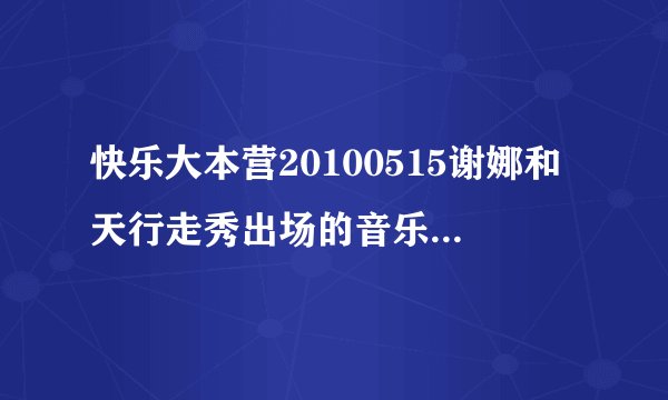 快乐大本营20100515谢娜和天行走秀出场的音乐是什么啊？