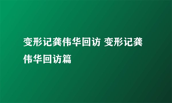 变形记龚伟华回访 变形记龚伟华回访篇