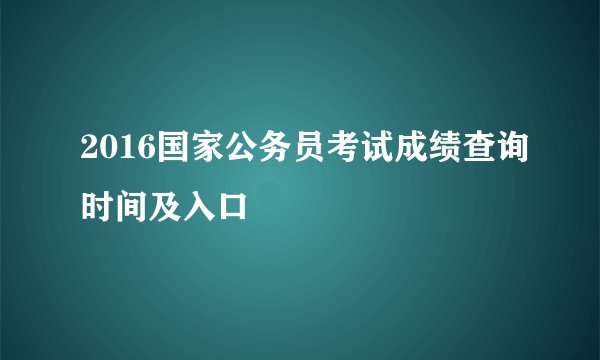 2016国家公务员考试成绩查询时间及入口