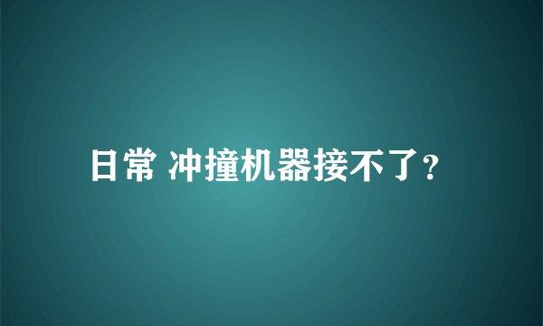 日常 冲撞机器接不了？