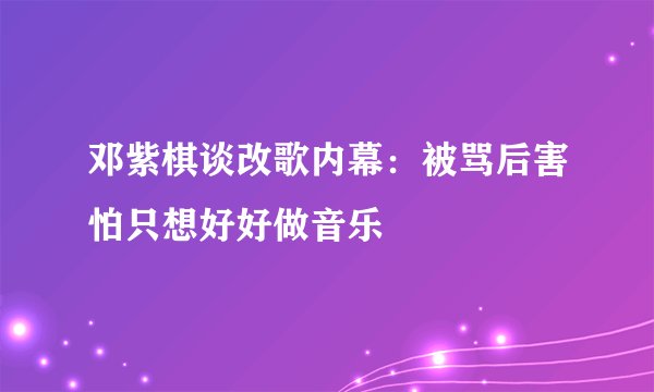 邓紫棋谈改歌内幕：被骂后害怕只想好好做音乐