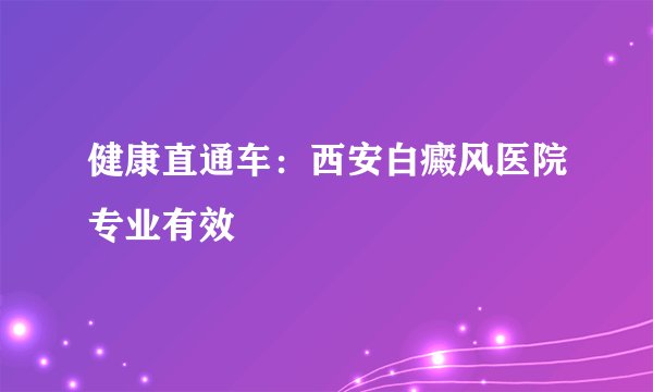 健康直通车：西安白癜风医院专业有效