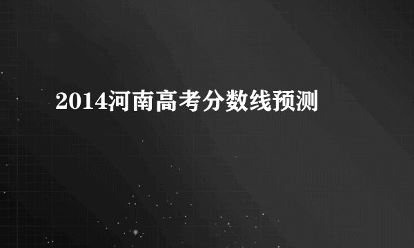 2014河南高考分数线预测