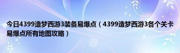 今日4399造梦西游3装备易爆点（4399造梦西游3各个关卡易爆点所有地图攻略）