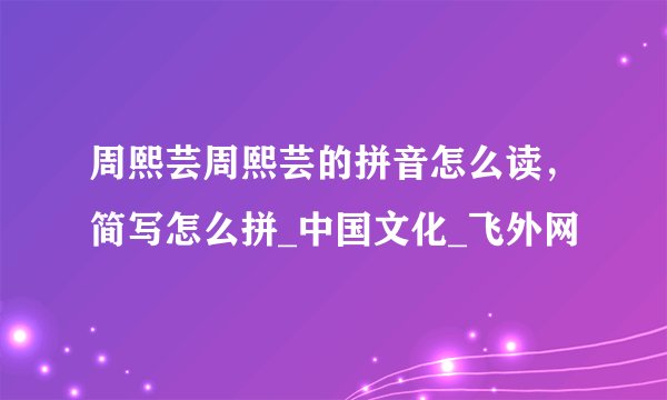 周熙芸周熙芸的拼音怎么读，简写怎么拼_中国文化_飞外网