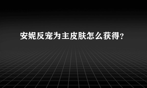安妮反宠为主皮肤怎么获得？