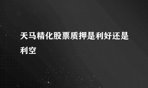 天马精化股票质押是利好还是利空