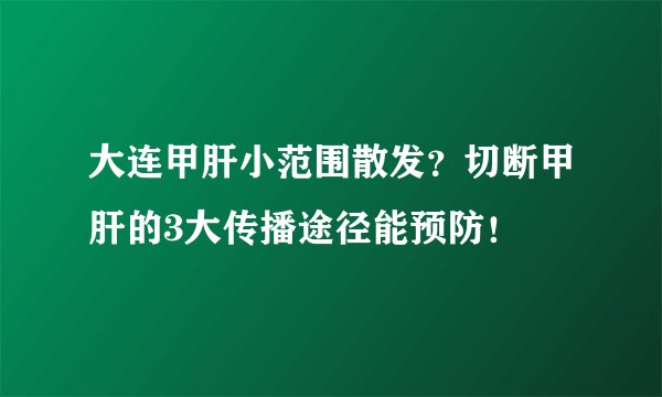 大连甲肝小范围散发？切断甲肝的3大传播途径能预防！