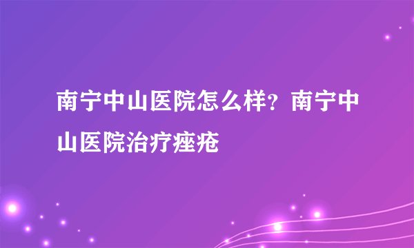 南宁中山医院怎么样?南宁中山医院治疗痤疮
