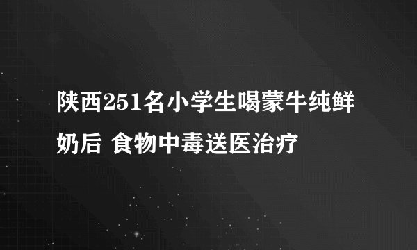 陕西251名小学生喝蒙牛纯鲜奶后 食物中毒送医治疗