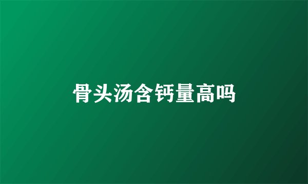 骨头汤含钙量高吗