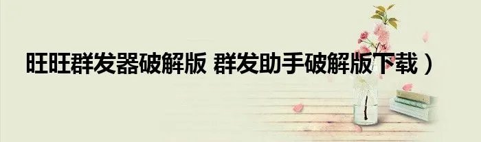 旺旺群发器破解版 群发助手破解版下载）