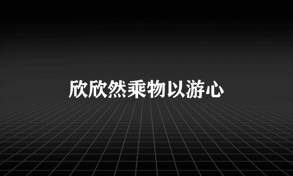 欣欣然乘物以游心