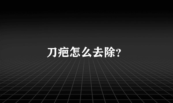刀疤怎么去除？
