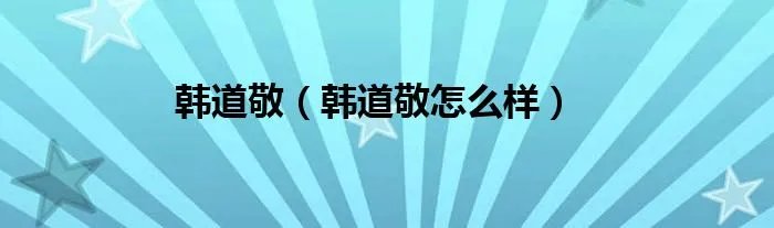 韩道敬（韩道敬怎么样）