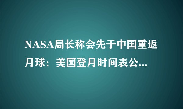 NASA局长称会先于中国重返月球：美国登月时间表公布-飞外