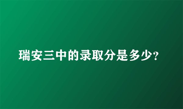 瑞安三中的录取分是多少？