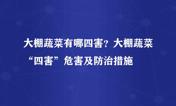 大棚蔬菜有哪四害？大棚蔬菜“四害”危害及防治措施